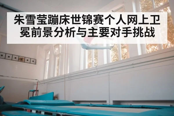 朱雪莹蹦床世锦赛个人网上卫冕前景分析与主要对手挑战 - kaiyun