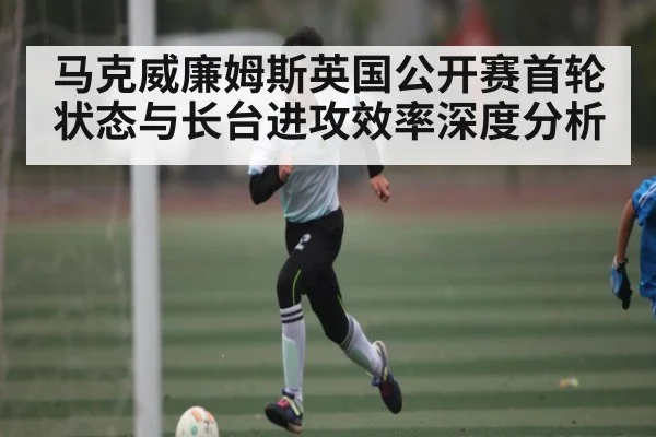 马克威廉姆斯英国公开赛首轮状态与长台进攻效率深度分析 | kaiyun