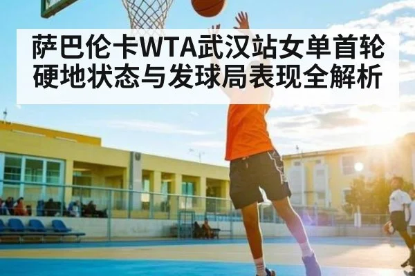 萨巴伦卡WTA武汉站女单首轮硬地状态与发球局表现全解析 | kaiyun
