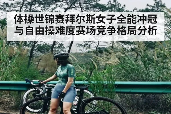 体操世锦赛拜尔斯女子全能冲冠与自由操难度赛场竞争格局分析 | kaiyun