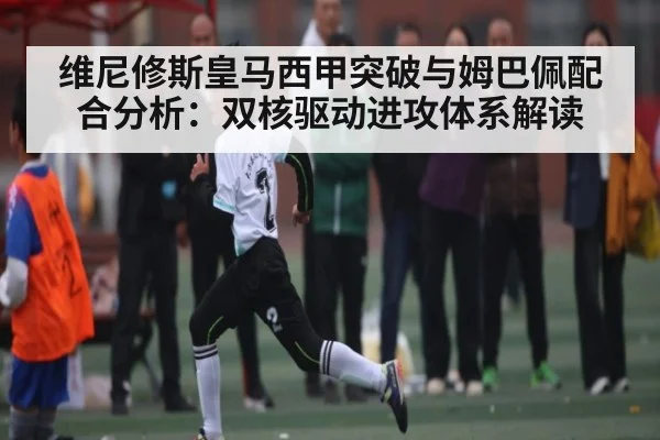 维尼修斯皇马西甲突破与姆巴佩配合分析：双核驱动进攻体系解读 | kaiyun
