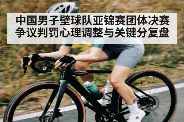 中国男子壁球队亚锦赛团体决赛争议判罚心理调整与关键分复盘