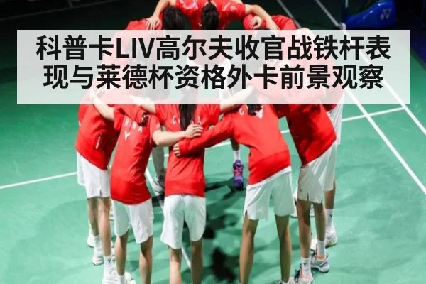 科普卡LIV高尔夫收官战铁杆表现与莱德杯资格外卡前景观察
